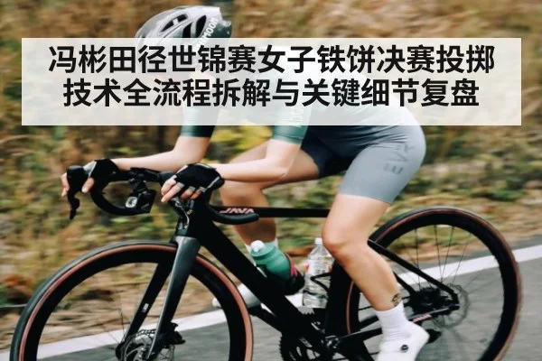 冯彬田径世锦赛女子铁饼决赛投掷技术全流程拆解与关键细节复盘