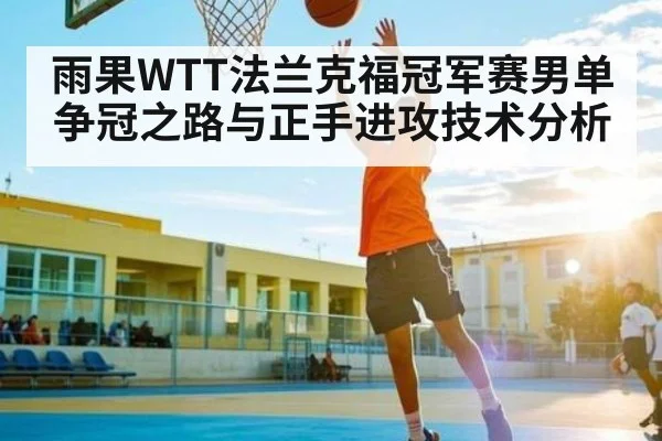 雨果WTT法兰克福冠军赛男单争冠之路与正手进攻技术分析